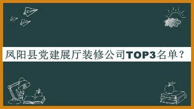 凤阳县党建展厅装修公司TOP3名单