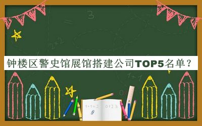 钟楼区警史馆展馆搭建公司TOP5名单