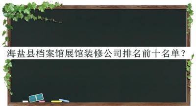 海盐县档案馆展馆装修公司排名前十名单