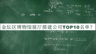 金坛区博物馆展厅搭建公司TOP10名单