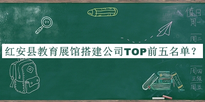 红安县教育展馆搭建公司TOP前五名单