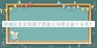 清城区党史馆展厅搭建公司排名前十名单