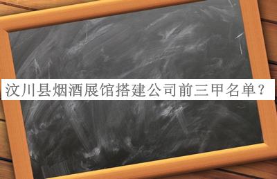 汶川县烟酒展馆搭建公司前三甲名单