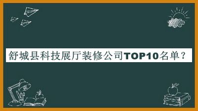 舒城县科技展厅装修公司TOP10名单