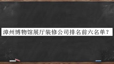 漳州博物馆展厅装修公司排名前六名单