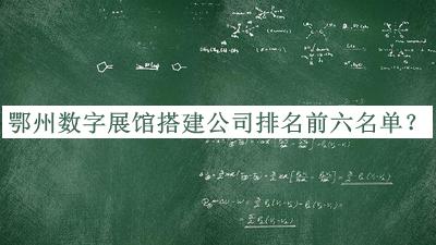 鄂州数字展馆搭建公司排名前六名单