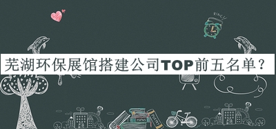 芜湖环保展馆搭建公司TOP前五名单