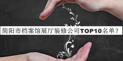 简阳市档案馆展厅装修公司TOP10名单