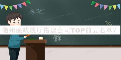 衢州廉政展厅搭建公司TOP前五名单