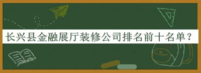 长兴县金融展厅装修公司排名前十名单