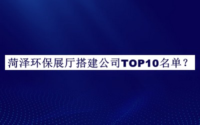 菏泽环保展厅搭建公司TOP10名单