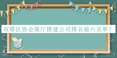 双塔区协会展厅搭建公司排名前六名单