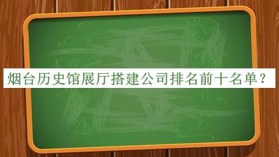 烟台历史馆展厅搭建公司排名前十名单