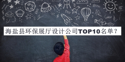 海盐县环保展厅设计公司TOP10名单