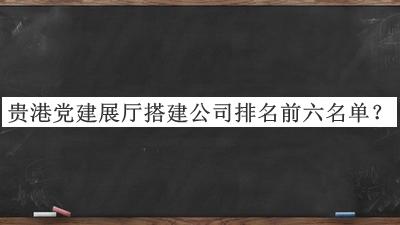 贵港党建展厅搭建公司排名前六名单