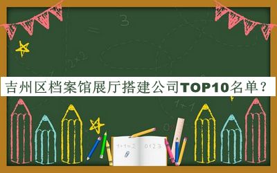 吉州区档案馆展厅搭建公司TOP10名单