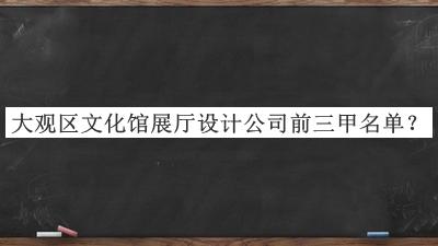 大观区文化馆展厅设计公司前三甲名单