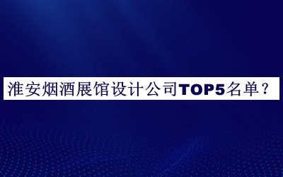 淮安烟酒展馆设计公司TOP5名单