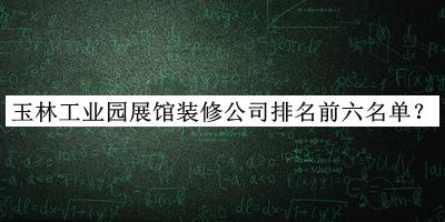 玉林工业园展馆装修公司排名前六名单