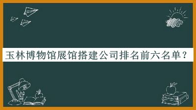 玉林博物馆展馆搭建公司排名前六名单