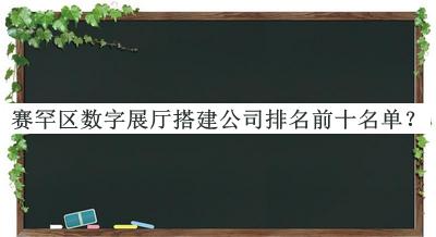 赛罕区数字展厅搭建公司排名前十名单