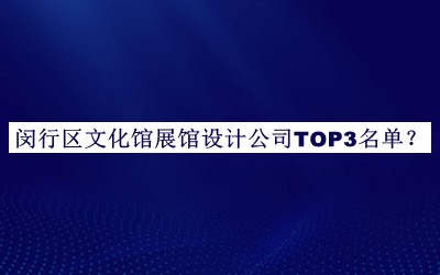 闵行区文化馆展馆设计公司TOP3名单