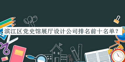 滨江区党史馆展厅设计公司排名前十名单