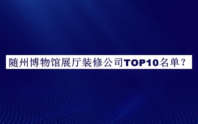 随州博物馆展厅装修公司TOP10名单