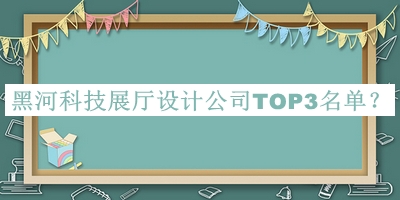 黑河科技展厅设计公司TOP3名单