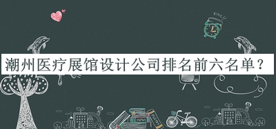 潮州医疗展馆设计公司排名前六名单
