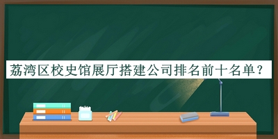 荔湾区校史馆展厅搭建公司排名前十名单