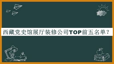 西藏党史馆展厅装修公司TOP前五名单