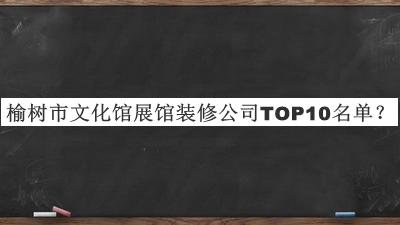 榆树市文化馆展馆装修公司TOP10名单