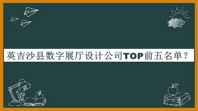 英吉沙县数字展厅设计公司TOP前五名单