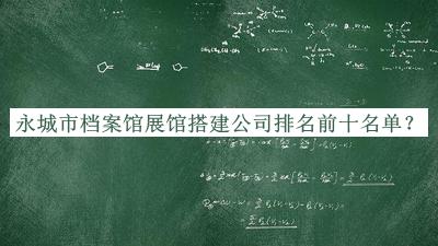 永城市档案馆展馆搭建公司排名前十名单