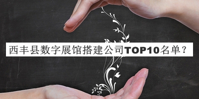 西丰县数字展馆搭建公司TOP10名单