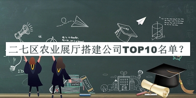 二七区农业展厅搭建公司TOP10名单