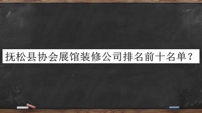 抚松县协会展馆装修公司排名前十名单