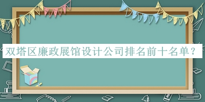 双塔区廉政展馆设计公司排名前十名单