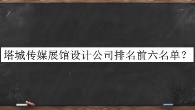 塔城传媒展馆设计公司排名前六名单