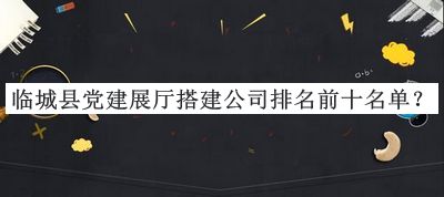 临城县党建展厅搭建公司排名前十名单