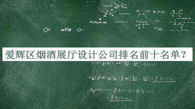 爱辉区烟酒展厅设计公司排名前十名单