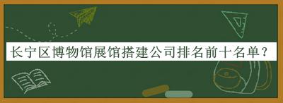 长宁区博物馆展馆搭建公司排名前十名单