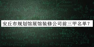 安丘市规划馆展馆装修公司前三甲名单