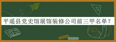 平遥县党史馆展馆装修公司前三甲名单