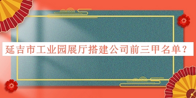 延吉市工业园展厅搭建公司前三甲名单