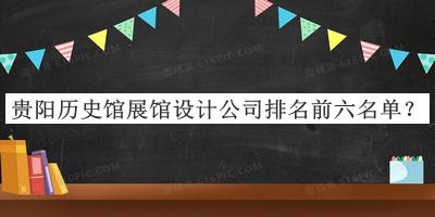 贵阳历史馆展馆设计公司排名前六名单