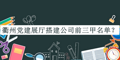 衢州党建展厅搭建公司前三甲名单