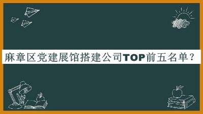 麻章区党建展馆搭建公司TOP前五名单