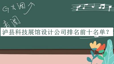 泸县科技展馆设计公司排名前十名单